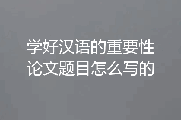 学好汉语的重要性论文题目怎么写的
