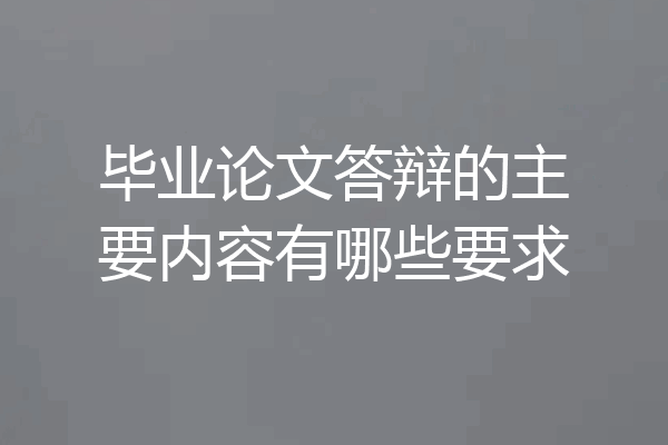 毕业论文答辩的主要内容有哪些要求