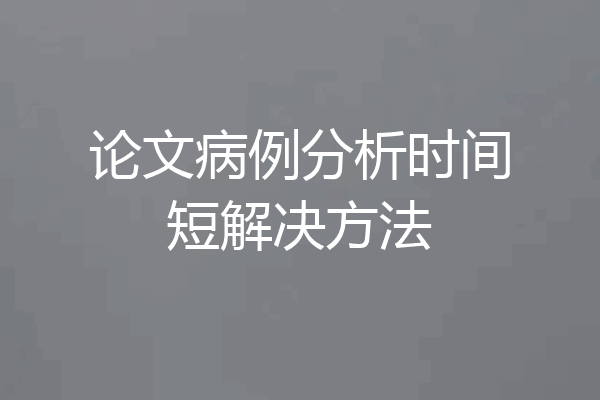 论文病例分析时间短解决方法