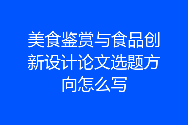 美食鉴赏与食品创新设计论文选题方向怎么写