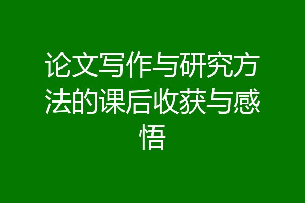 论文写作与研究方法的课后收获与感悟