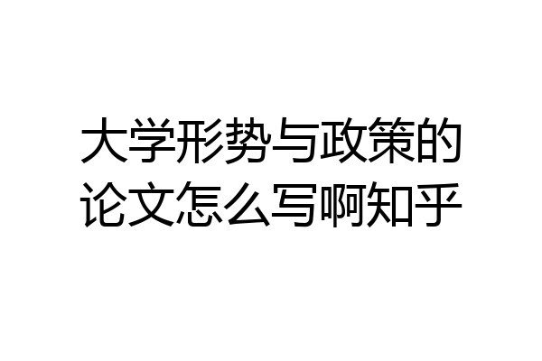 大学形势与政策的论文怎么写啊知乎