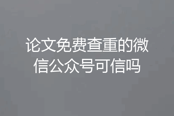 论文免费查重的微信公众号可信吗