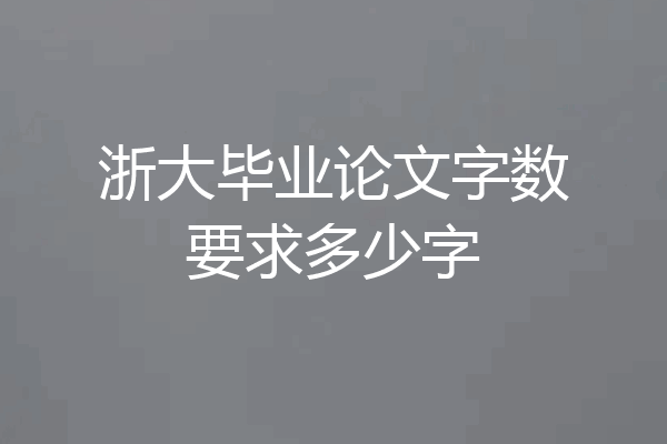浙大毕业论文字数要求多少字