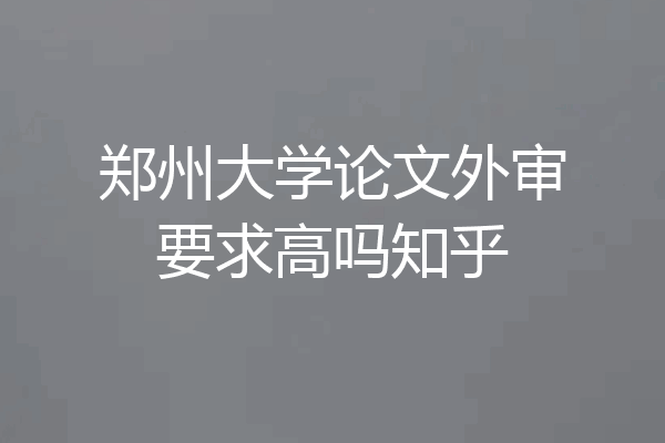 郑州大学论文外审要求高吗知乎