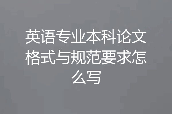 英语专业本科论文格式与规范要求怎么写