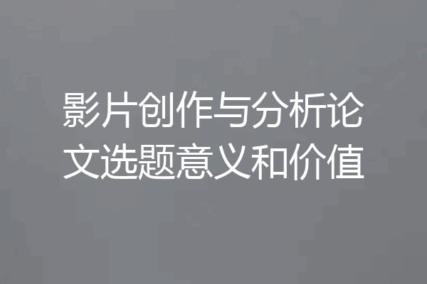 影片创作与分析论文选题意义和价值