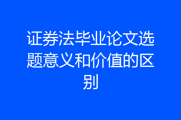 证券法毕业论文选题意义和价值的区别