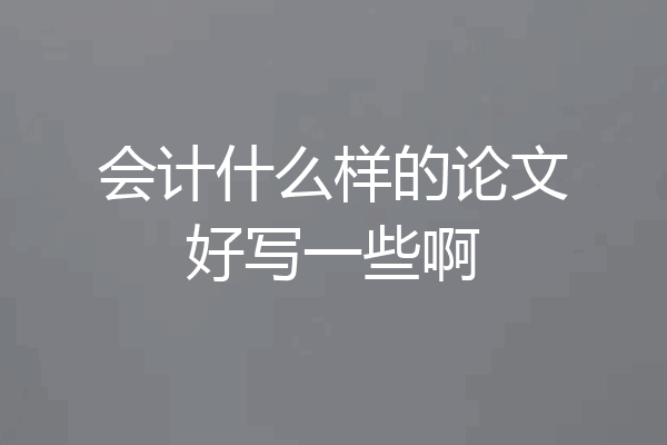 会计什么样的论文好写一些啊
