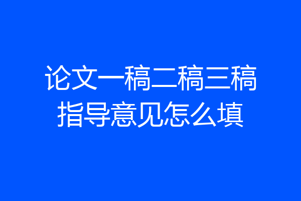 论文一稿二稿三稿指导意见怎么填