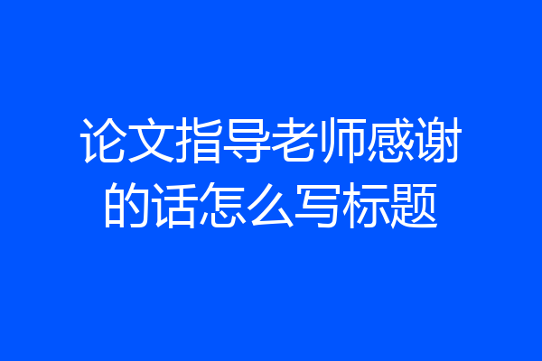 论文指导老师感谢的话怎么写标题