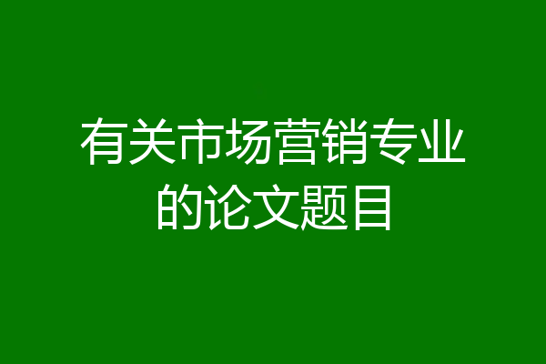 有关市场营销专业的论文题目