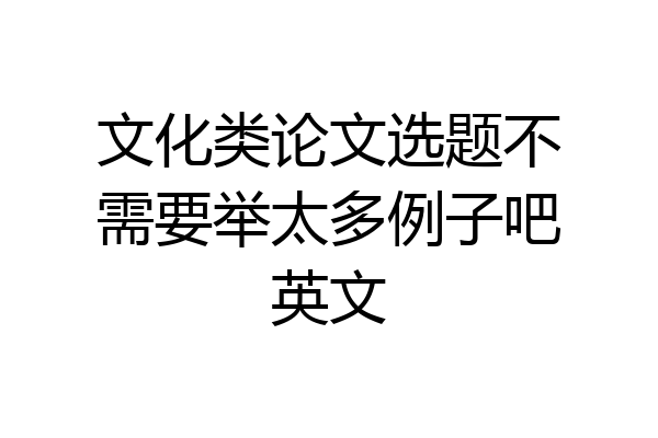 文化类论文选题不需要举太多例子吧英文
