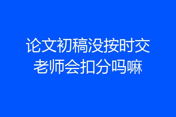 论文初稿没按时交老师会扣分吗嘛