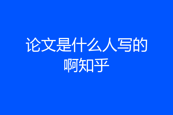 论文是什么人写的啊知乎
