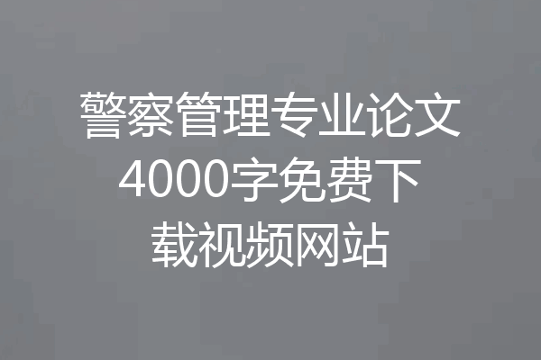 警察管理专业论文4000字免费下载视频网站