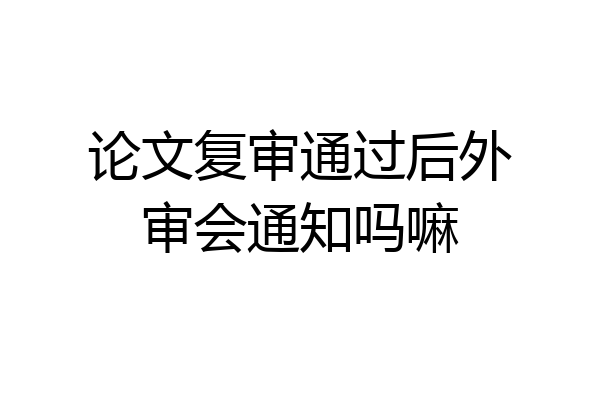 论文复审通过后外审会通知吗嘛