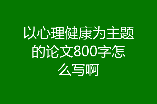 以心理健康为主题的论文800字怎么写啊