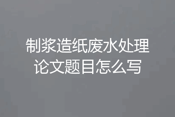 制浆造纸废水处理论文题目怎么写