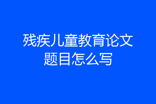残疾儿童教育论文题目怎么写