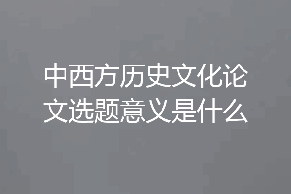 中西方历史文化论文选题意义是什么