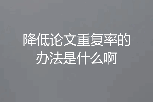 降低论文重复率的办法是什么啊