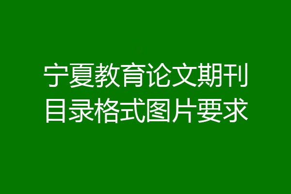 宁夏教育论文期刊目录格式图片要求