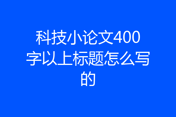 科技小论文400字以上标题怎么写的