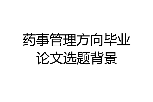 药事管理方向毕业论文选题背景
