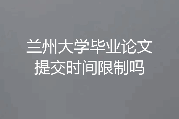 兰州大学毕业论文提交时间限制吗