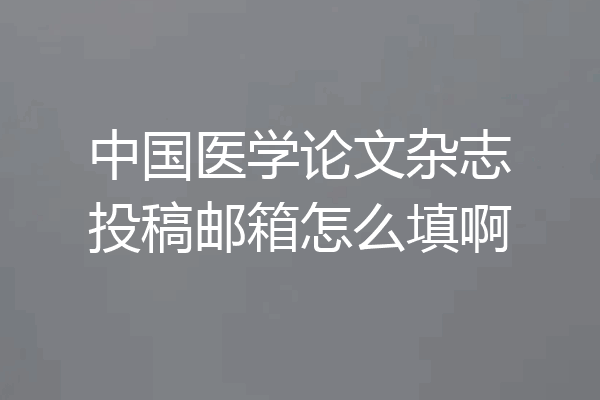 中国医学论文杂志投稿邮箱怎么填啊