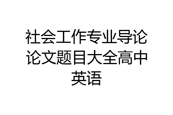 社会工作专业导论论文题目大全高中英语