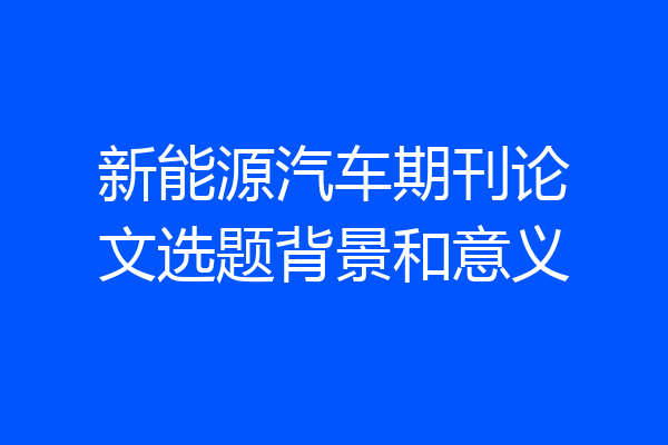 新能源汽车期刊论文选题背景和意义