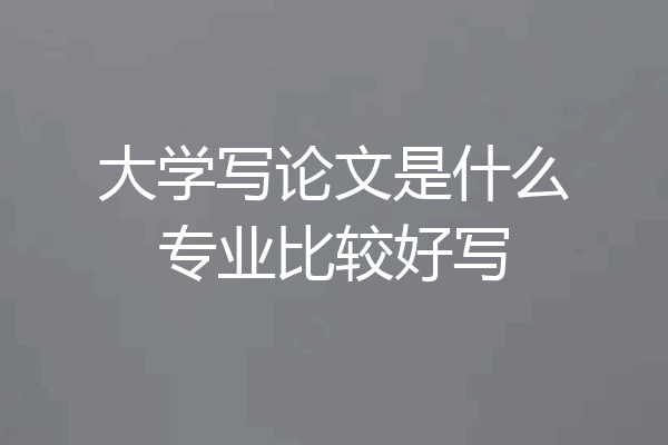 大学写论文是什么专业比较好写