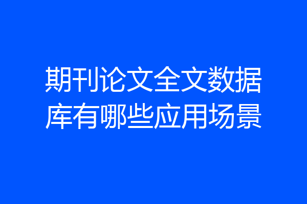 期刊论文全文数据库有哪些应用场景