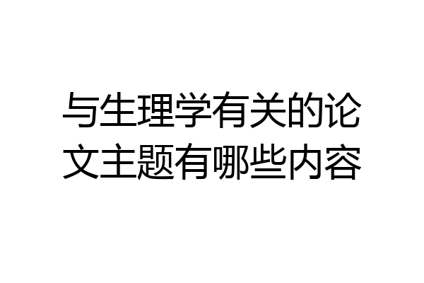 与生理学有关的论文主题有哪些内容