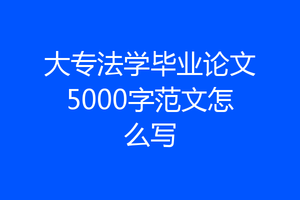 大专法学毕业论文5000字范文怎么写