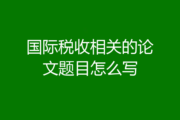 国际税收相关的论文题目怎么写