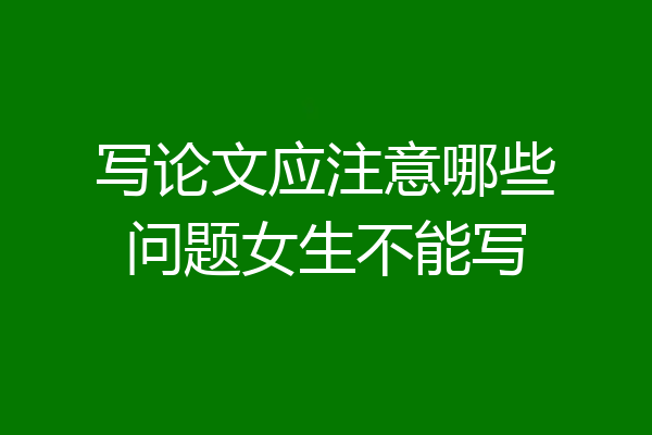 写论文应注意哪些问题女生不能写