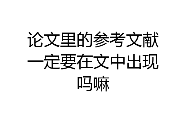 论文里的参考文献一定要在文中出现吗嘛