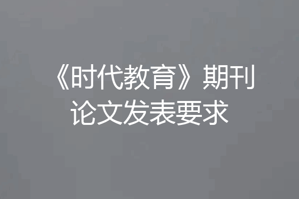 《时代教育》期刊论文发表要求