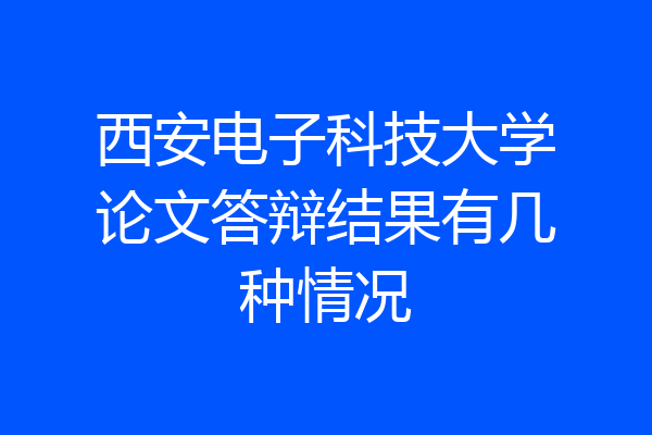 西安电子科技大学论文答辩结果有几种情况