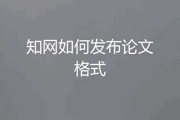 知网如何发布论文格式