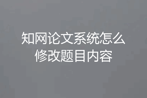 知网论文系统怎么修改题目内容