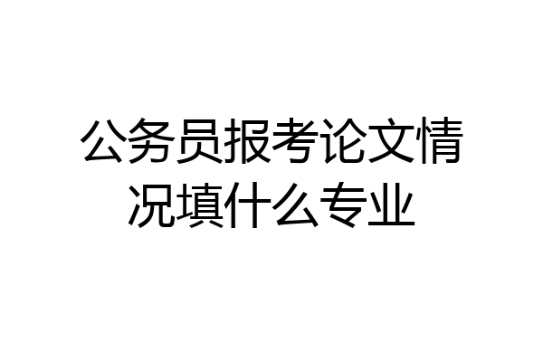 公务员报考论文情况填什么专业