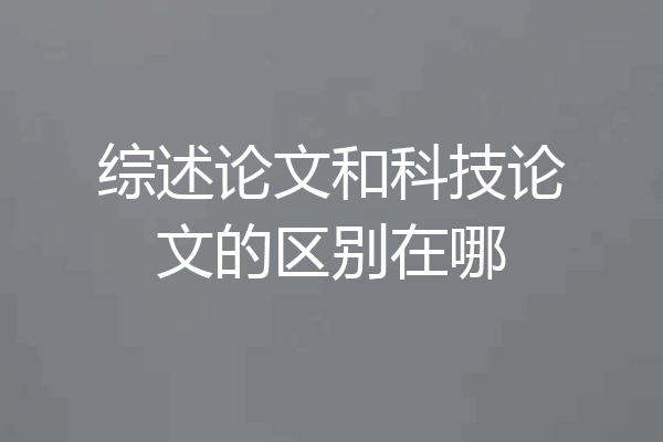综述论文和科技论文的区别在哪