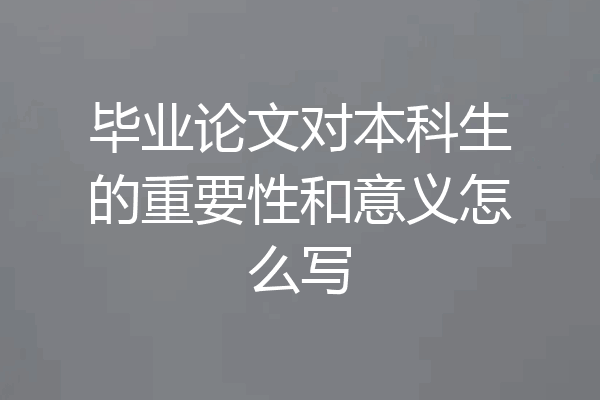 毕业论文对本科生的重要性和意义怎么写