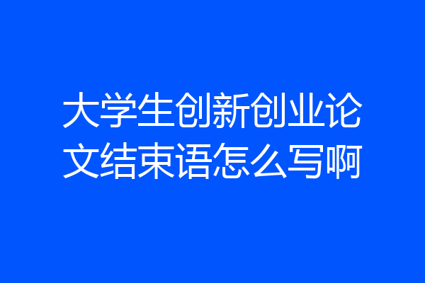 大学生创新创业论文结束语怎么写啊