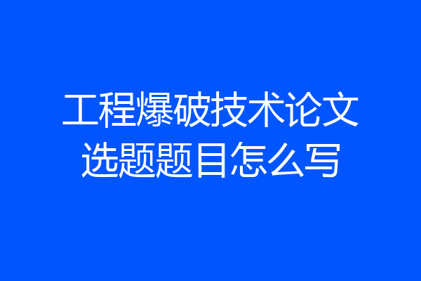 工程爆破技术论文选题题目怎么写