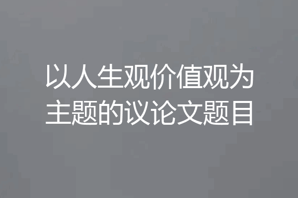 以人生观价值观为主题的议论文题目